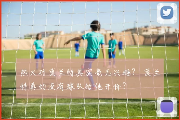 热火对莫兰特其实毫无兴趣？ 莫兰特真的没有球队给他开价？