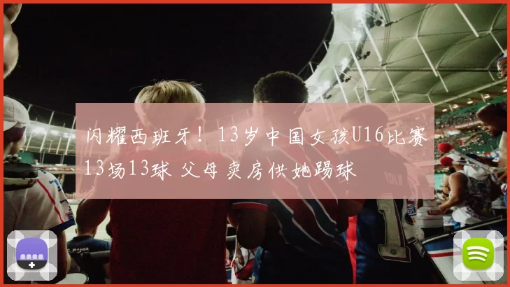 闪耀西班牙！13岁中国女孩U16比赛13场13球 父母卖房供她踢球