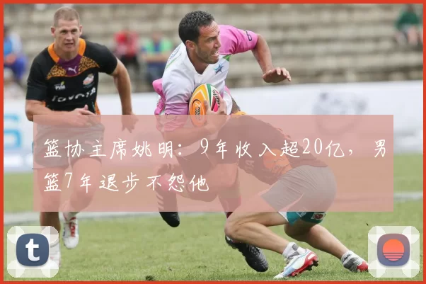 篮协主席姚明：9年收入超20亿，男篮7年退步不怨他