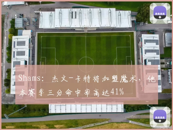 Shams：杰文-卡特将加盟魔术，他本赛季三分命中率高达41%