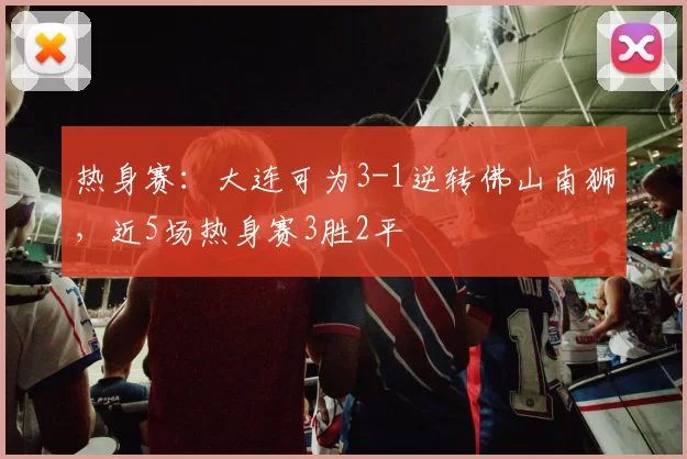 热身赛：大连可为3-1逆转佛山南狮，近5场热身赛3胜2平